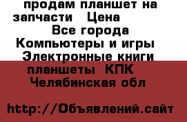 продам планшет на запчасти › Цена ­ 1 000 - Все города Компьютеры и игры » Электронные книги, планшеты, КПК   . Челябинская обл.